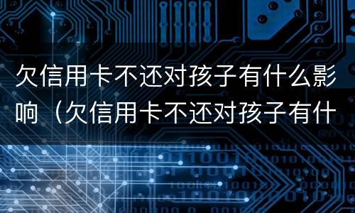 欠信用卡不还对孩子有什么影响（欠信用卡不还对孩子有什么影响吗）