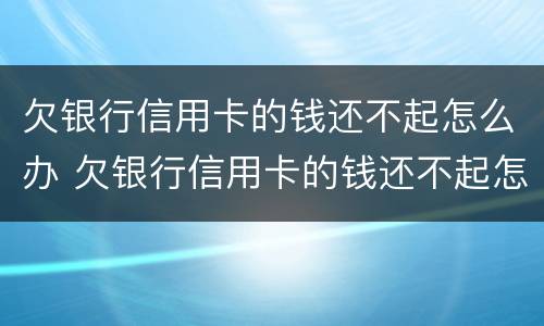欠银行信用卡的钱还不起怎么办 欠银行信用卡的钱还不起怎么办会坐牢吗