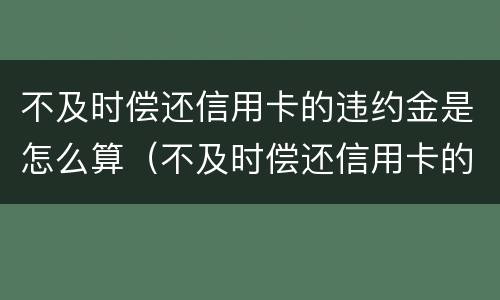 不及时偿还信用卡的违约金是怎么算（不及时偿还信用卡的违约金是怎么算出来的）