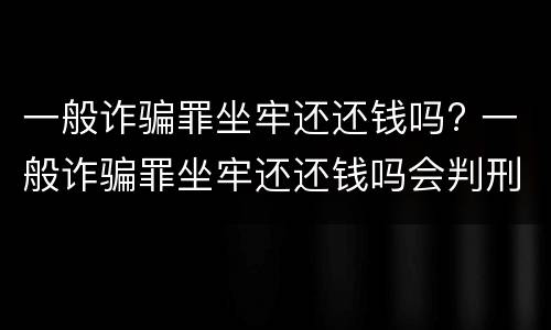 一般诈骗罪坐牢还还钱吗? 一般诈骗罪坐牢还还钱吗会判刑吗