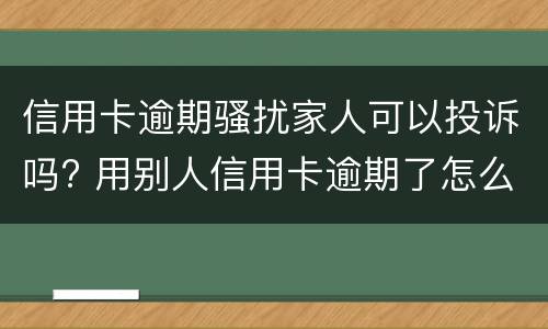 信用卡逾期骚扰家人可以投诉吗? 用别人信用卡逾期了怎么办?