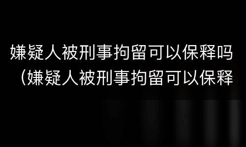 嫌疑人被刑事拘留可以保释吗（嫌疑人被刑事拘留可以保释吗知乎）