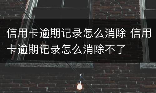 信用卡逾期记录怎么消除 信用卡逾期记录怎么消除不了