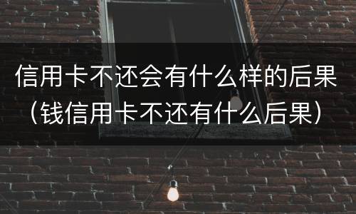 信用卡不还会有什么样的后果（钱信用卡不还有什么后果）