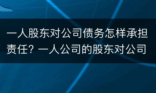 一人股东对公司债务怎样承担责任? 一人公司的股东对公司债务承担连带责任吗