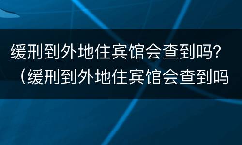 缓刑到外地住宾馆会查到吗？（缓刑到外地住宾馆会查到吗）