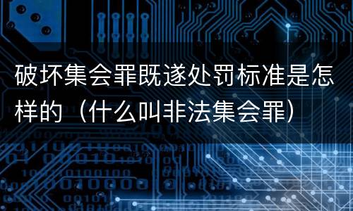破坏集会罪既遂处罚标准是怎样的（什么叫非法集会罪）