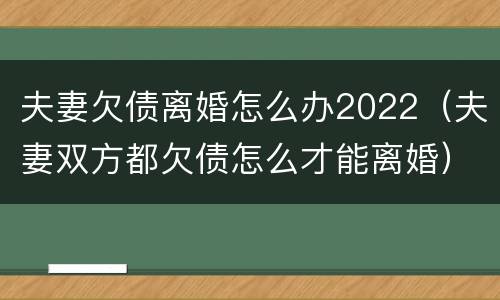 夫妻欠债离婚怎么办2022（夫妻双方都欠债怎么才能离婚）