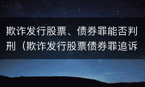 欺诈发行股票、债券罪能否判刑（欺诈发行股票债券罪追诉标准）