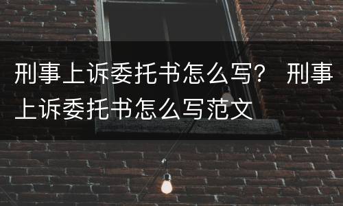 刑事上诉委托书怎么写？ 刑事上诉委托书怎么写范文