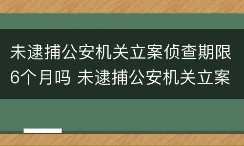 未逮捕公安机关立案侦查期限6个月吗 未逮捕公安机关立案侦查期限6个月吗为什么
