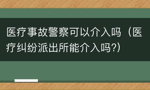 医疗事故警察可以介入吗（医疗纠纷派出所能介入吗?）