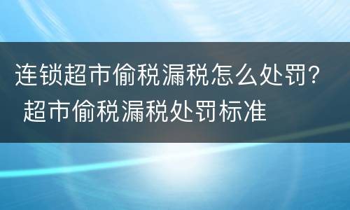连锁超市偷税漏税怎么处罚？ 超市偷税漏税处罚标准