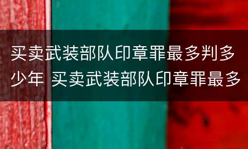 买卖武装部队印章罪最多判多少年 买卖武装部队印章罪最多判多少年呢