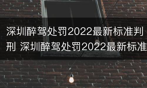 深圳醉驾处罚2022最新标准判刑 深圳醉驾处罚2022最新标准判刑案例