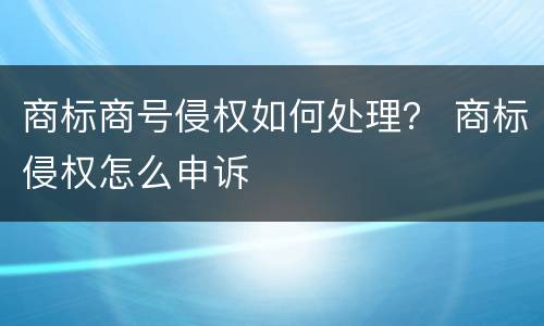 商标商号侵权如何处理？ 商标侵权怎么申诉
