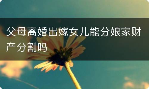 父母离婚出嫁女儿能分娘家财产分割吗