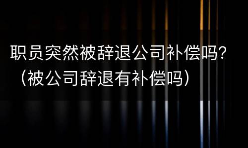 职员突然被辞退公司补偿吗？（被公司辞退有补偿吗）