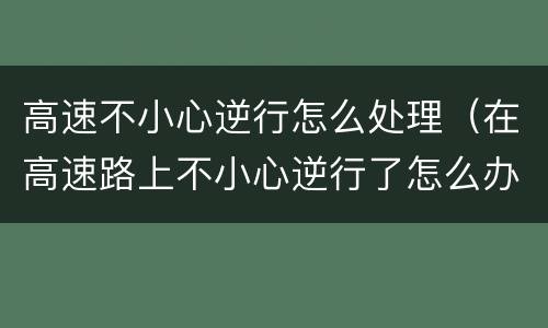 高速不小心逆行怎么处理（在高速路上不小心逆行了怎么办）