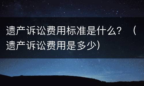 遗产诉讼费用标准是什么？（遗产诉讼费用是多少）