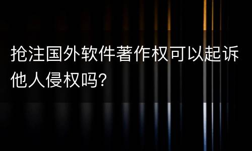 抢注国外软件著作权可以起诉他人侵权吗？