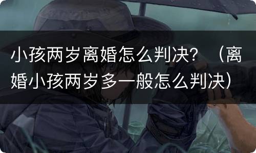 小孩两岁离婚怎么判决？（离婚小孩两岁多一般怎么判决）