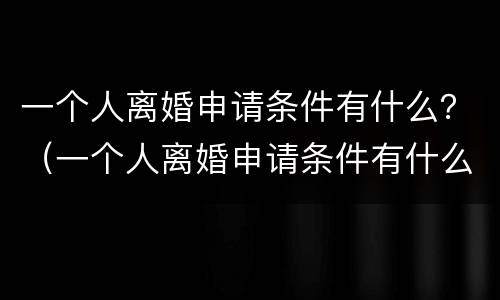 一个人离婚申请条件有什么？（一个人离婚申请条件有什么影响）