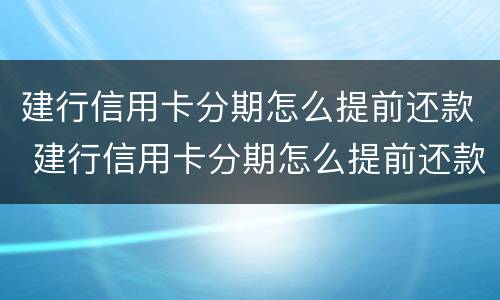 建行信用卡分期怎么提前还款 建行信用卡分期怎么提前还款怎么办理