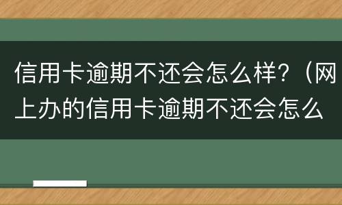 信用卡逾期不还会怎么样?（网上办的信用卡逾期不还会怎么样）