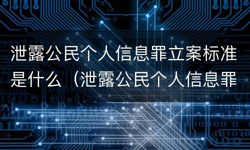 泄露公民个人信息罪立案标准是什么（泄露公民个人信息罪立案标准是什么）