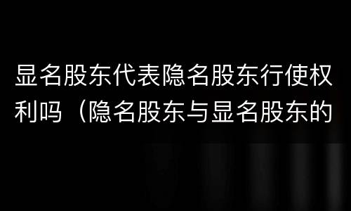 显名股东代表隐名股东行使权利吗（隐名股东与显名股东的关系）