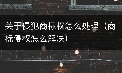 关于侵犯商标权怎么处理（商标侵权怎么解决）