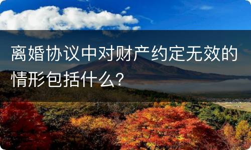 离婚协议中对财产约定无效的情形包括什么？