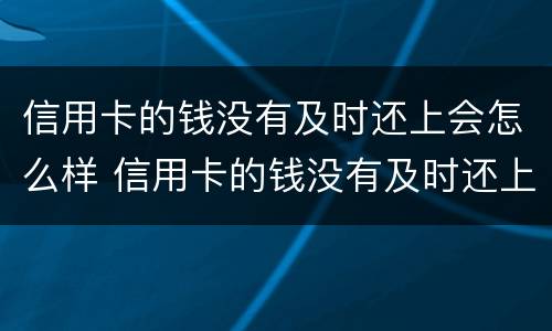 信用卡的钱没有及时还上会怎么样 信用卡的钱没有及时还上会怎么样吗