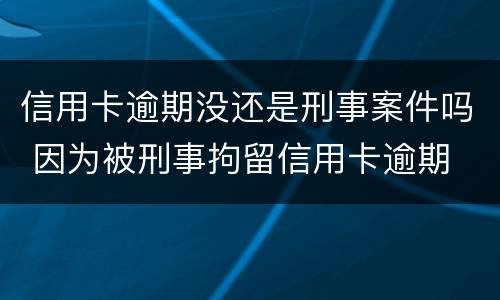 信用卡逾期没还是刑事案件吗 因为被刑事拘留信用卡逾期