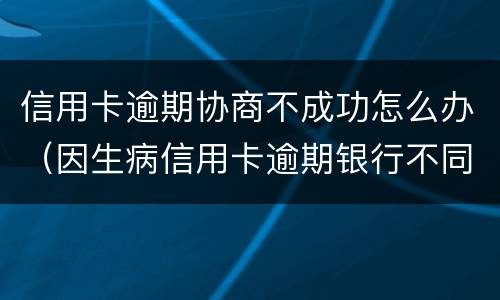 信用卡逾期协商不成功怎么办（因生病信用卡逾期银行不同意协商怎么办）