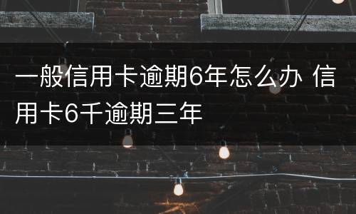 一般信用卡逾期6年怎么办 信用卡6千逾期三年