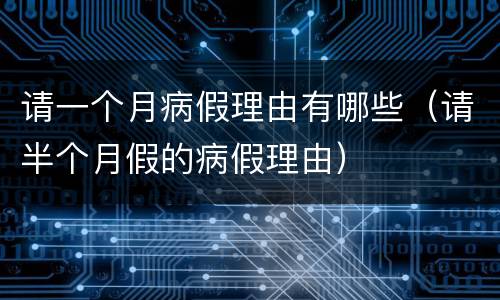 请一个月病假理由有哪些（请半个月假的病假理由）
