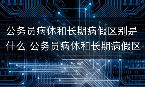 公务员病休和长期病假区别是什么 公务员病休和长期病假区别是什么意思