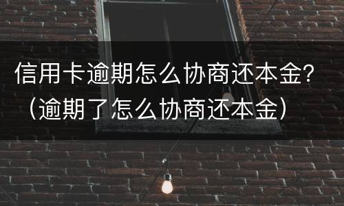 信用卡逾期怎么协商还本金？（逾期了怎么协商还本金）