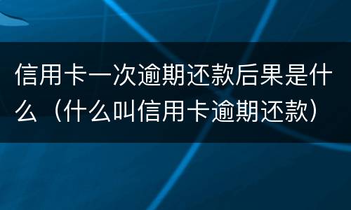 信用卡一次逾期还款后果是什么（什么叫信用卡逾期还款）