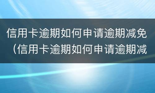 信用卡逾期如何申请逾期减免（信用卡逾期如何申请逾期减免手续费）