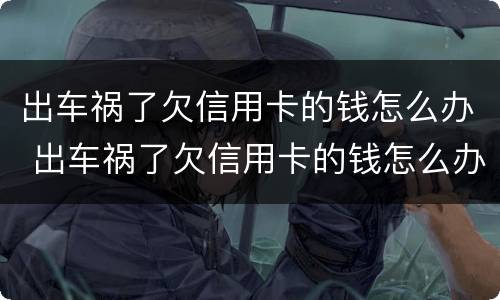 出车祸了欠信用卡的钱怎么办 出车祸了欠信用卡的钱怎么办呢