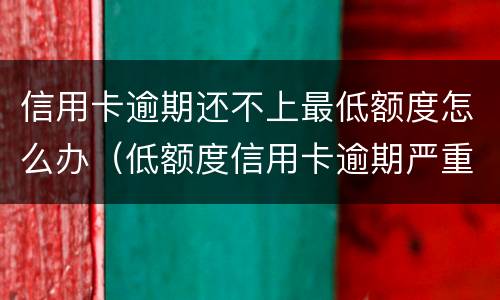 信用卡逾期还不上最低额度怎么办（低额度信用卡逾期严重吗）