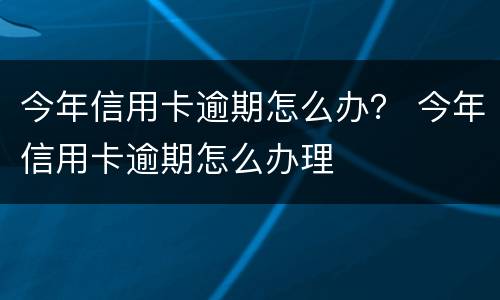 今年信用卡逾期怎么办？ 今年信用卡逾期怎么办理