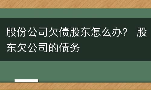 股份公司欠债股东怎么办？ 股东欠公司的债务