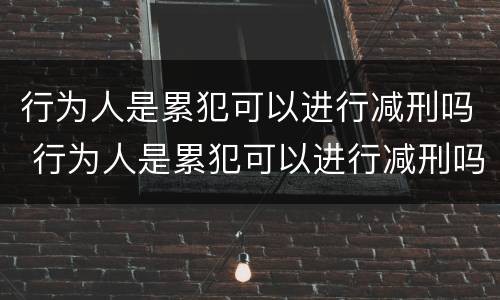 行为人是累犯可以进行减刑吗 行为人是累犯可以进行减刑吗为什么