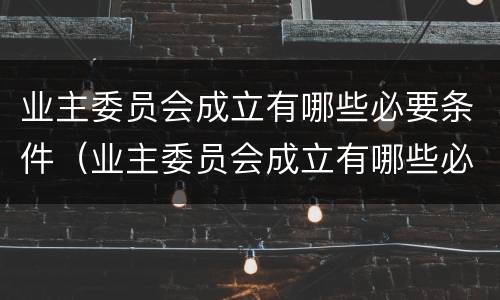 业主委员会成立有哪些必要条件（业主委员会成立有哪些必要条件呢）