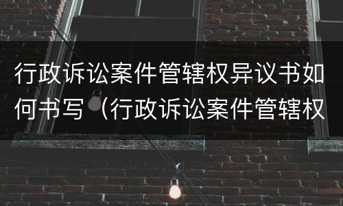 行政诉讼案件管辖权异议书如何书写（行政诉讼案件管辖权异议书如何书写的）