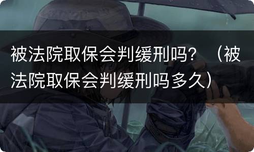 被法院取保会判缓刑吗？（被法院取保会判缓刑吗多久）